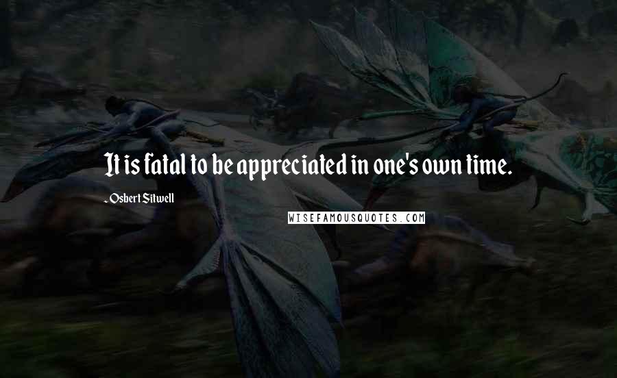 Osbert Sitwell Quotes: It is fatal to be appreciated in one's own time.