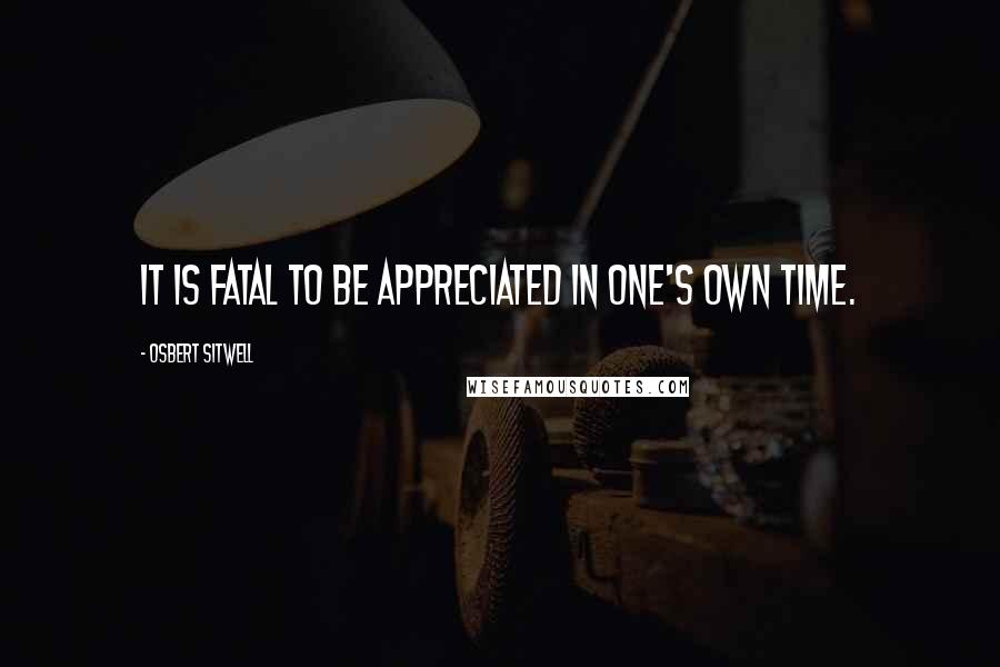 Osbert Sitwell Quotes: It is fatal to be appreciated in one's own time.