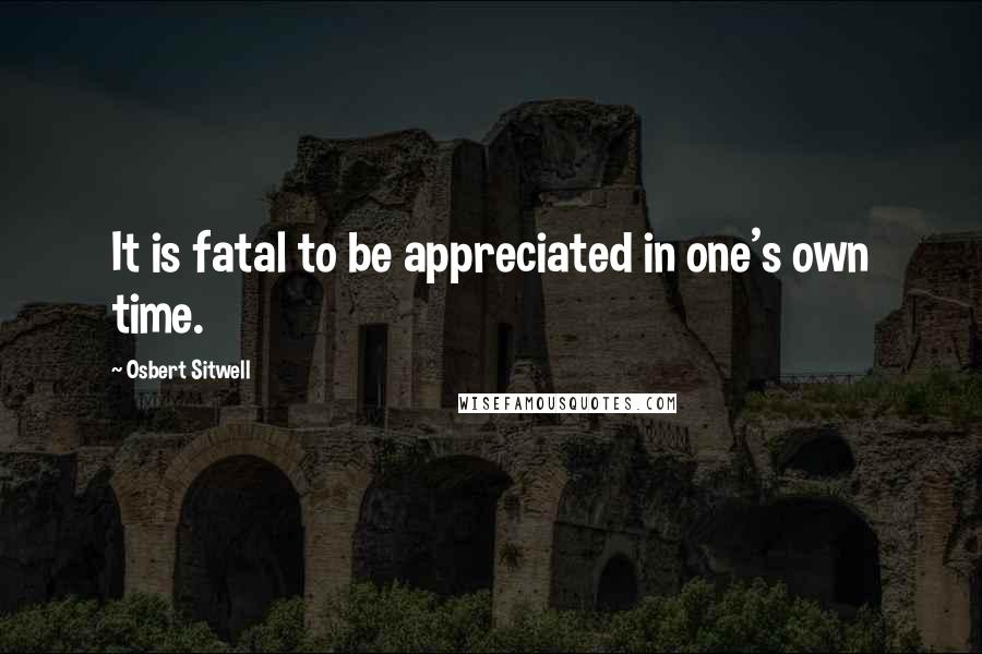 Osbert Sitwell Quotes: It is fatal to be appreciated in one's own time.