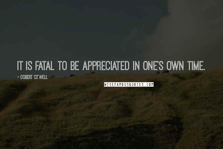 Osbert Sitwell Quotes: It is fatal to be appreciated in one's own time.