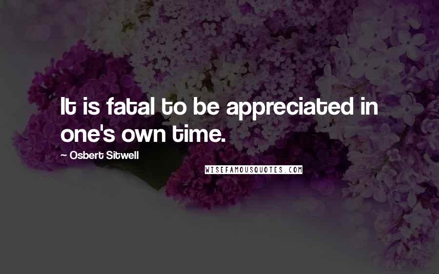 Osbert Sitwell Quotes: It is fatal to be appreciated in one's own time.