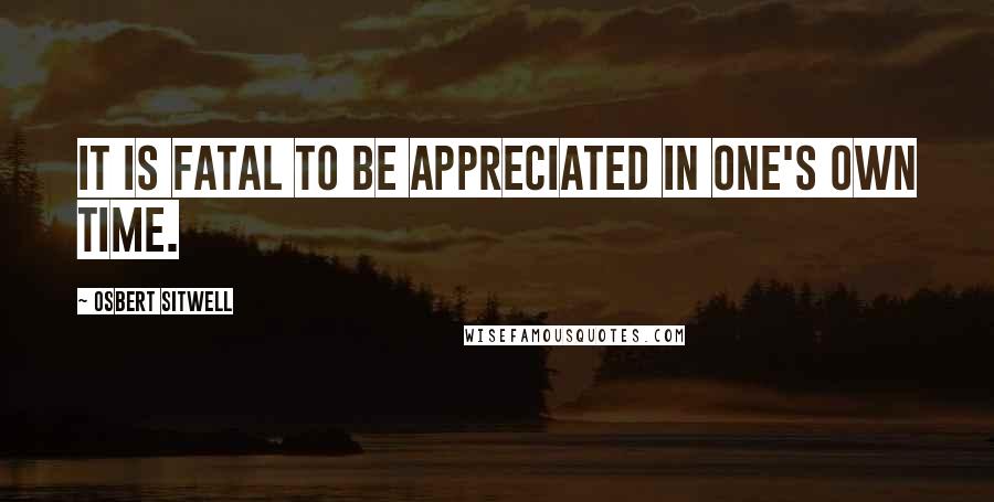 Osbert Sitwell Quotes: It is fatal to be appreciated in one's own time.