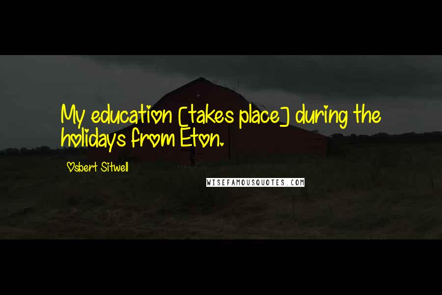 Osbert Sitwell Quotes: My education [takes place] during the holidays from Eton.