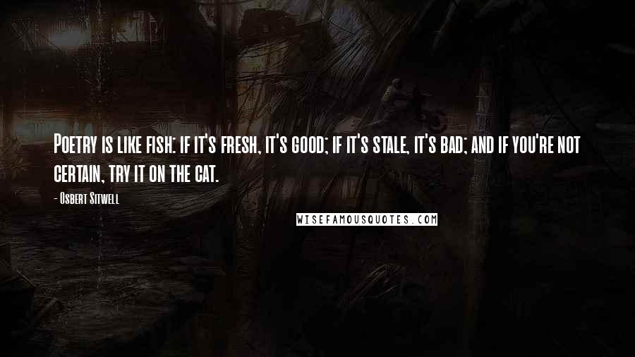 Osbert Sitwell Quotes: Poetry is like fish: if it's fresh, it's good; if it's stale, it's bad; and if you're not certain, try it on the cat.