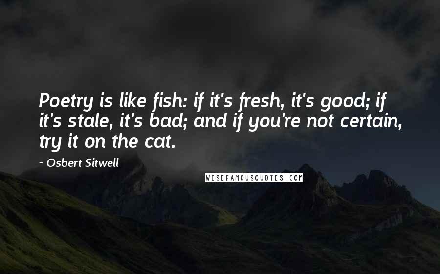 Osbert Sitwell Quotes: Poetry is like fish: if it's fresh, it's good; if it's stale, it's bad; and if you're not certain, try it on the cat.