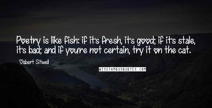 Osbert Sitwell Quotes: Poetry is like fish: if it's fresh, it's good; if it's stale, it's bad; and if you're not certain, try it on the cat.