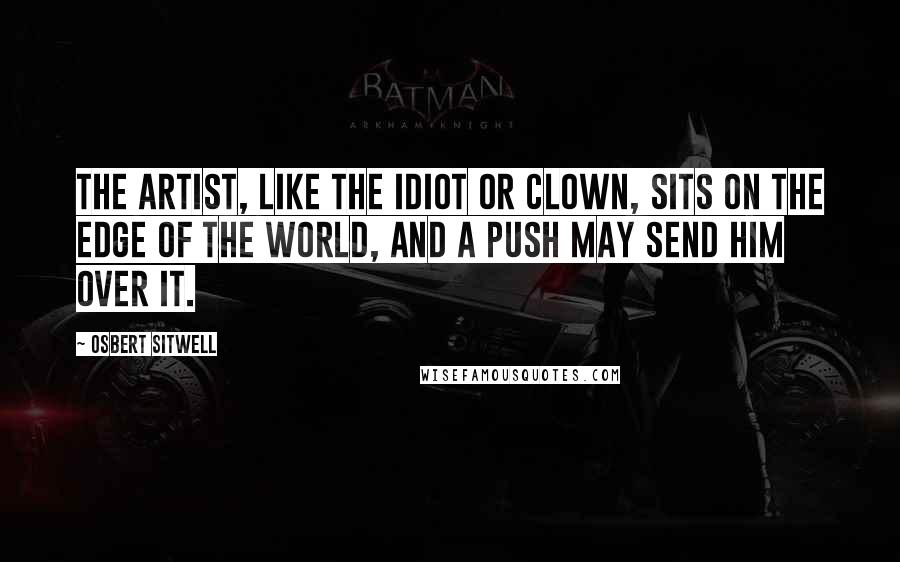 Osbert Sitwell Quotes: The artist, like the idiot or clown, sits on the edge of the world, and a push may send him over it.