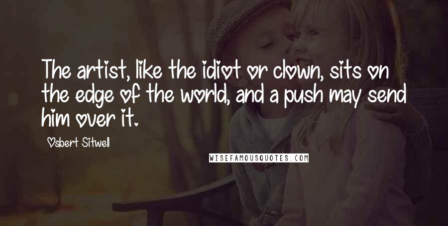 Osbert Sitwell Quotes: The artist, like the idiot or clown, sits on the edge of the world, and a push may send him over it.