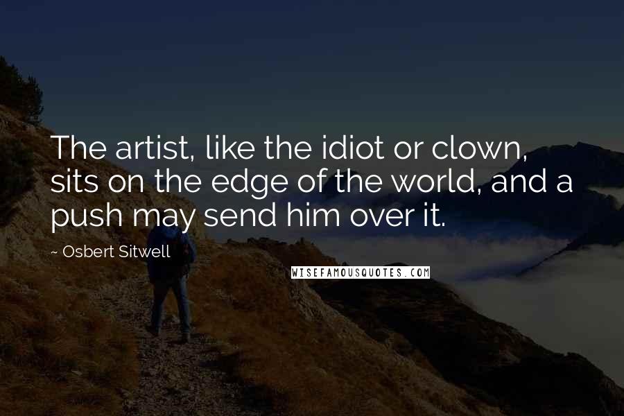 Osbert Sitwell Quotes: The artist, like the idiot or clown, sits on the edge of the world, and a push may send him over it.