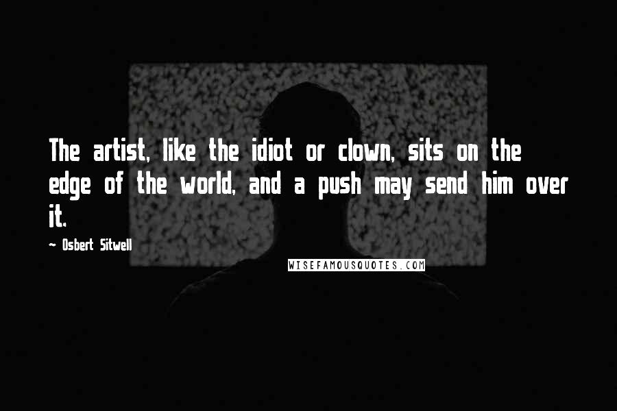 Osbert Sitwell Quotes: The artist, like the idiot or clown, sits on the edge of the world, and a push may send him over it.