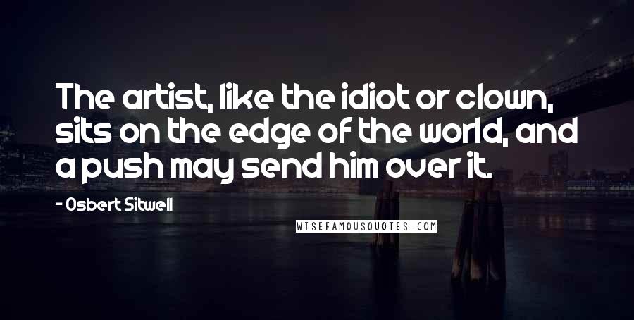 Osbert Sitwell Quotes: The artist, like the idiot or clown, sits on the edge of the world, and a push may send him over it.