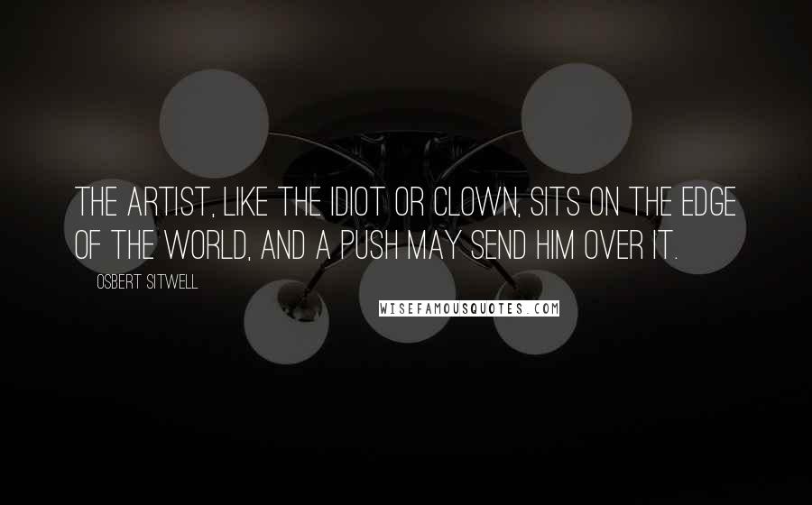 Osbert Sitwell Quotes: The artist, like the idiot or clown, sits on the edge of the world, and a push may send him over it.