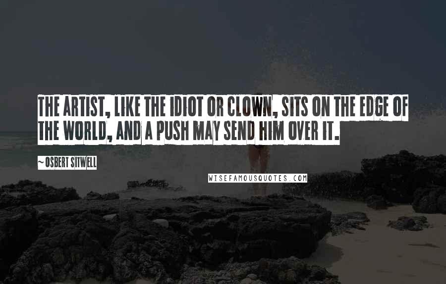 Osbert Sitwell Quotes: The artist, like the idiot or clown, sits on the edge of the world, and a push may send him over it.