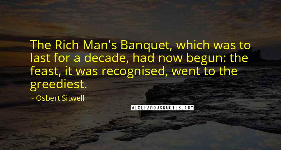 Osbert Sitwell Quotes: The Rich Man's Banquet, which was to last for a decade, had now begun: the feast, it was recognised, went to the greediest.