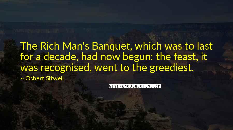 Osbert Sitwell Quotes: The Rich Man's Banquet, which was to last for a decade, had now begun: the feast, it was recognised, went to the greediest.