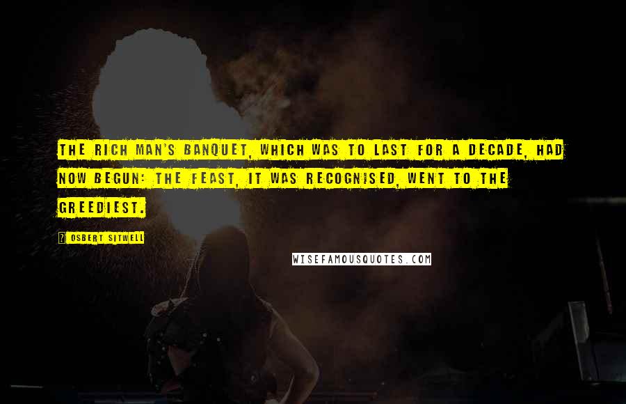 Osbert Sitwell Quotes: The Rich Man's Banquet, which was to last for a decade, had now begun: the feast, it was recognised, went to the greediest.