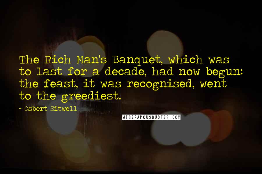 Osbert Sitwell Quotes: The Rich Man's Banquet, which was to last for a decade, had now begun: the feast, it was recognised, went to the greediest.