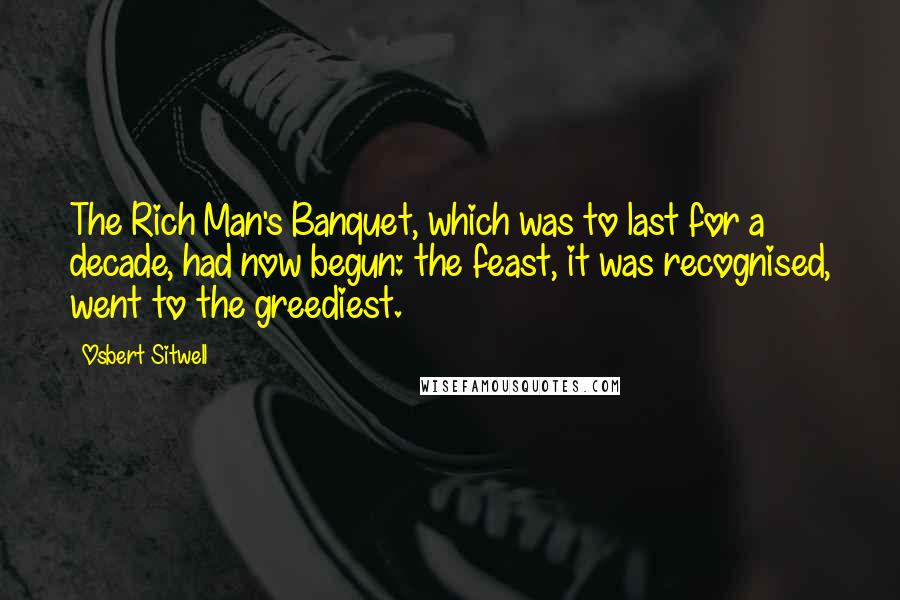 Osbert Sitwell Quotes: The Rich Man's Banquet, which was to last for a decade, had now begun: the feast, it was recognised, went to the greediest.