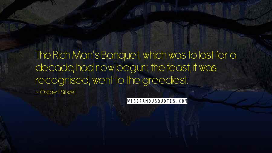 Osbert Sitwell Quotes: The Rich Man's Banquet, which was to last for a decade, had now begun: the feast, it was recognised, went to the greediest.