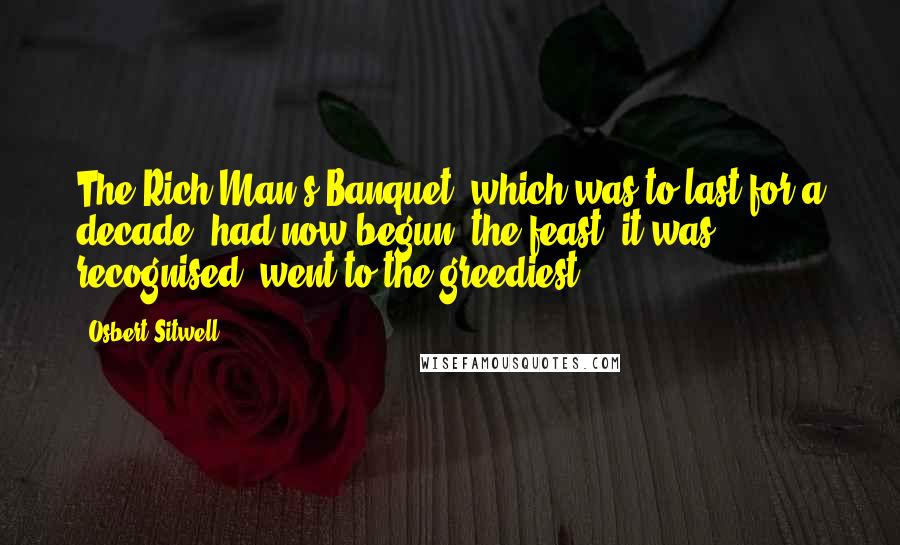 Osbert Sitwell Quotes: The Rich Man's Banquet, which was to last for a decade, had now begun: the feast, it was recognised, went to the greediest.