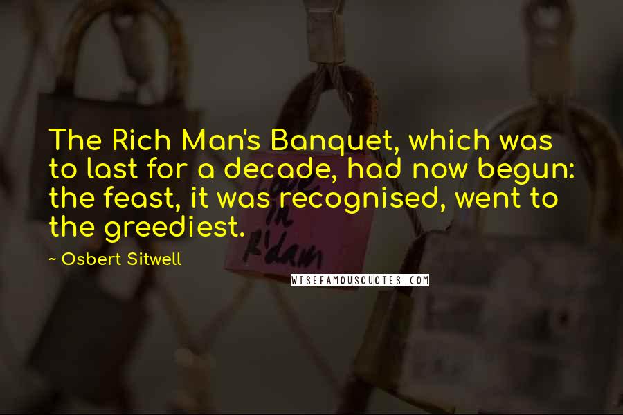 Osbert Sitwell Quotes: The Rich Man's Banquet, which was to last for a decade, had now begun: the feast, it was recognised, went to the greediest.