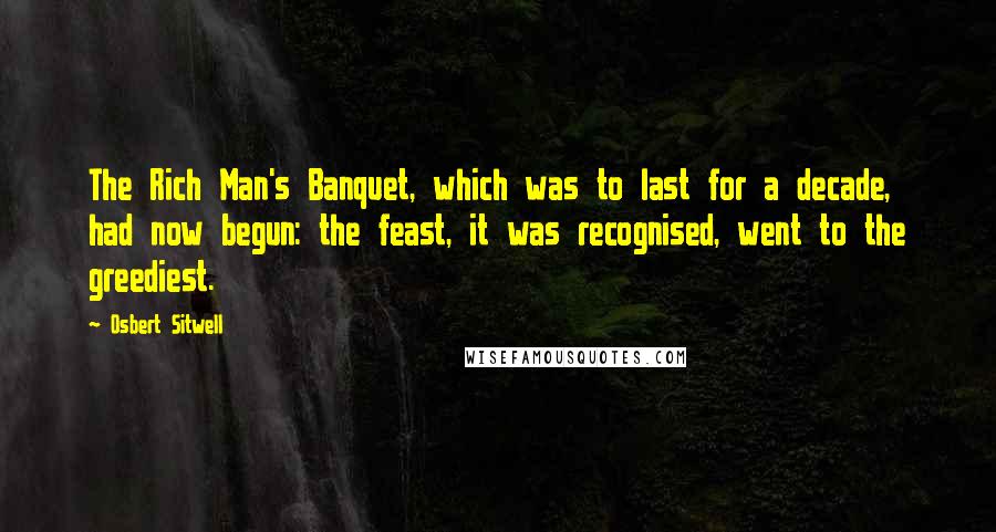 Osbert Sitwell Quotes: The Rich Man's Banquet, which was to last for a decade, had now begun: the feast, it was recognised, went to the greediest.