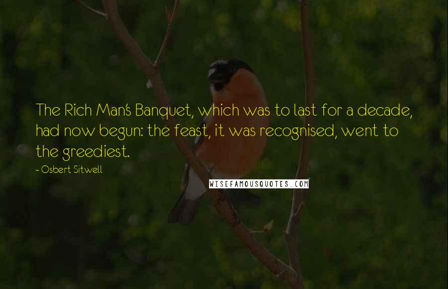 Osbert Sitwell Quotes: The Rich Man's Banquet, which was to last for a decade, had now begun: the feast, it was recognised, went to the greediest.