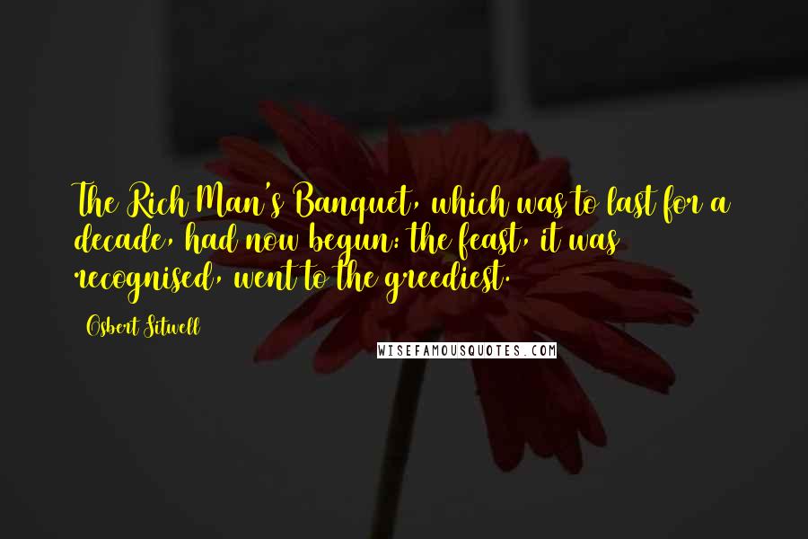 Osbert Sitwell Quotes: The Rich Man's Banquet, which was to last for a decade, had now begun: the feast, it was recognised, went to the greediest.