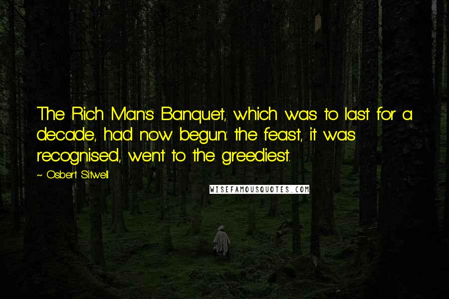 Osbert Sitwell Quotes: The Rich Man's Banquet, which was to last for a decade, had now begun: the feast, it was recognised, went to the greediest.