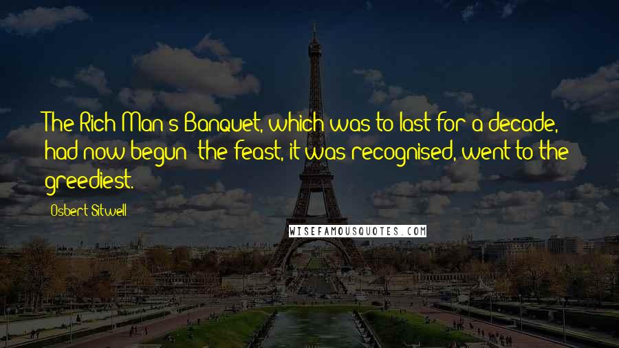 Osbert Sitwell Quotes: The Rich Man's Banquet, which was to last for a decade, had now begun: the feast, it was recognised, went to the greediest.