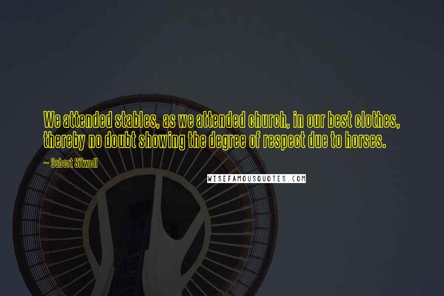 Osbert Sitwell Quotes: We attended stables, as we attended church, in our best clothes, thereby no doubt showing the degree of respect due to horses.
