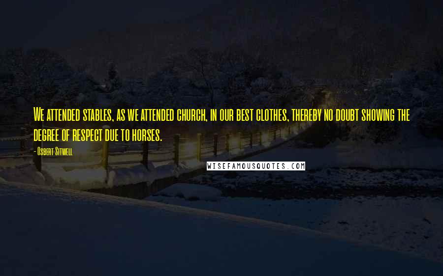 Osbert Sitwell Quotes: We attended stables, as we attended church, in our best clothes, thereby no doubt showing the degree of respect due to horses.