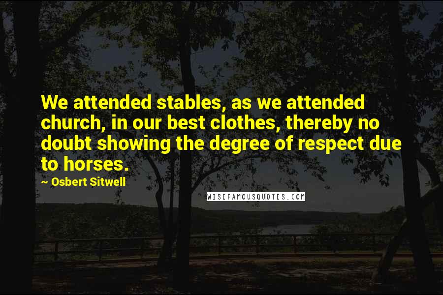 Osbert Sitwell Quotes: We attended stables, as we attended church, in our best clothes, thereby no doubt showing the degree of respect due to horses.