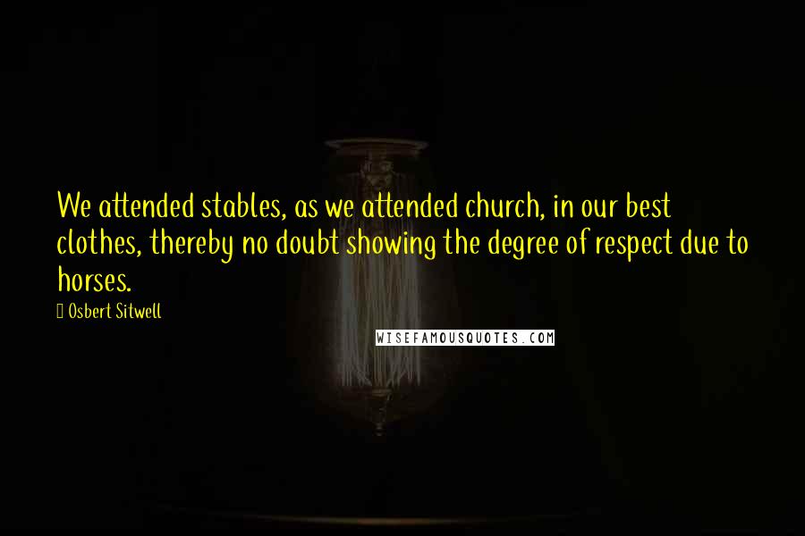 Osbert Sitwell Quotes: We attended stables, as we attended church, in our best clothes, thereby no doubt showing the degree of respect due to horses.