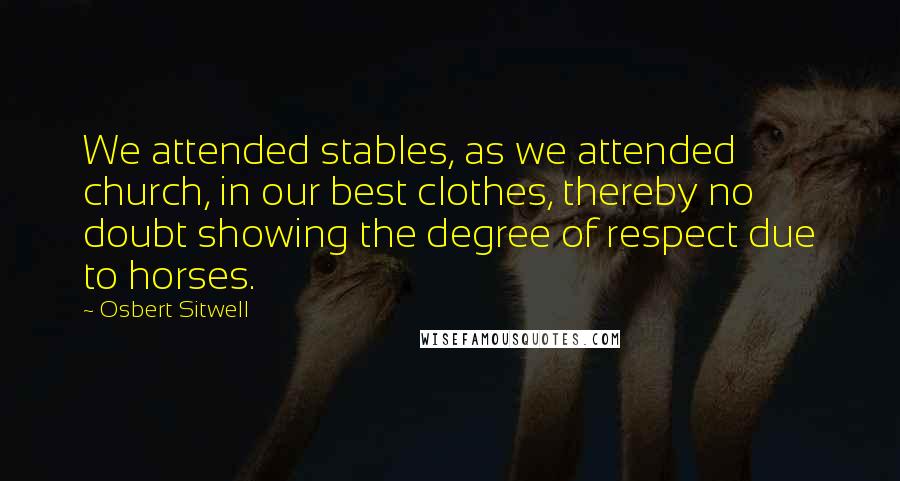 Osbert Sitwell Quotes: We attended stables, as we attended church, in our best clothes, thereby no doubt showing the degree of respect due to horses.