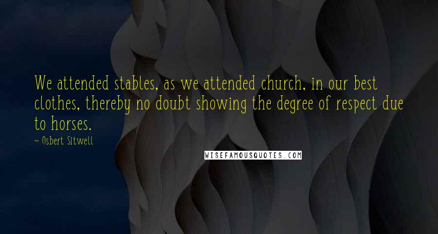 Osbert Sitwell Quotes: We attended stables, as we attended church, in our best clothes, thereby no doubt showing the degree of respect due to horses.