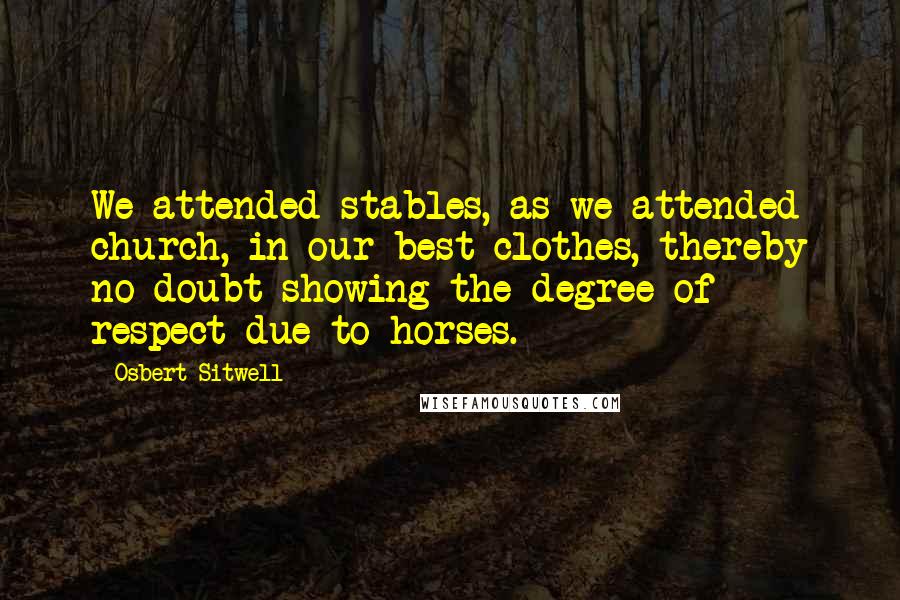 Osbert Sitwell Quotes: We attended stables, as we attended church, in our best clothes, thereby no doubt showing the degree of respect due to horses.