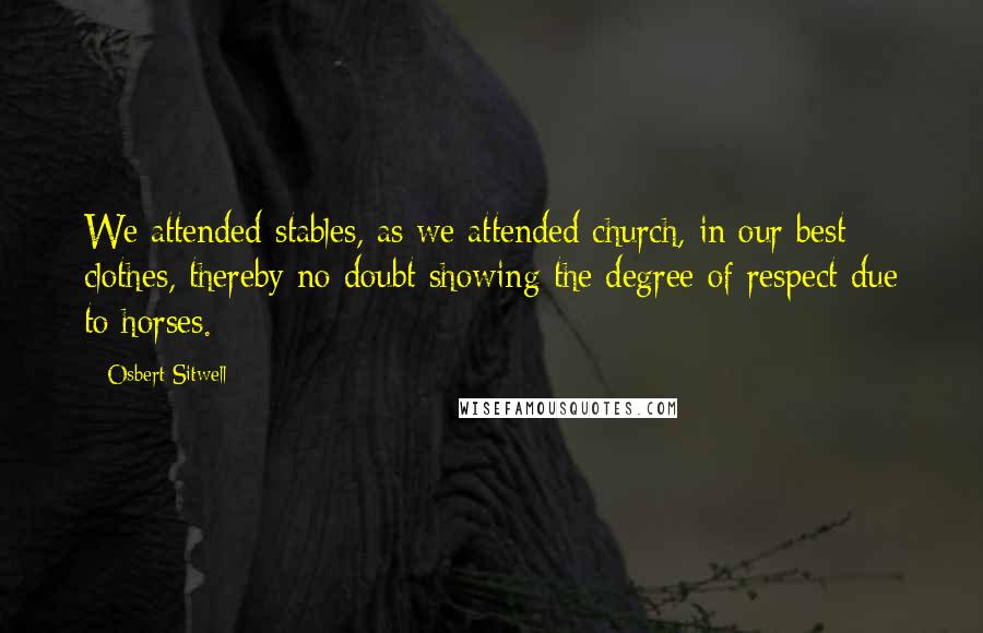 Osbert Sitwell Quotes: We attended stables, as we attended church, in our best clothes, thereby no doubt showing the degree of respect due to horses.