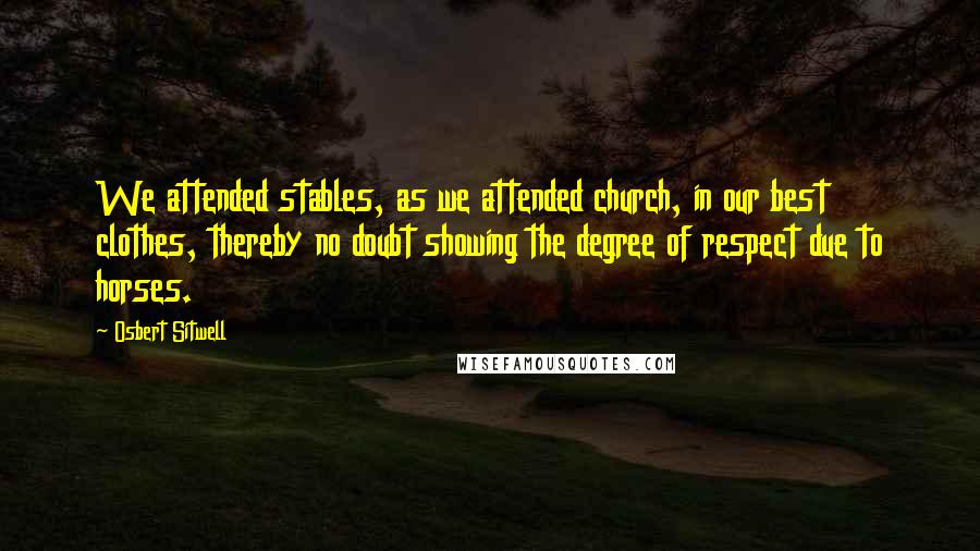 Osbert Sitwell Quotes: We attended stables, as we attended church, in our best clothes, thereby no doubt showing the degree of respect due to horses.