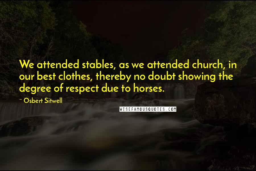 Osbert Sitwell Quotes: We attended stables, as we attended church, in our best clothes, thereby no doubt showing the degree of respect due to horses.