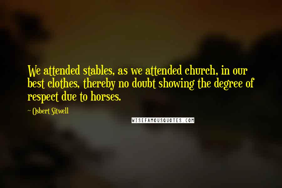 Osbert Sitwell Quotes: We attended stables, as we attended church, in our best clothes, thereby no doubt showing the degree of respect due to horses.