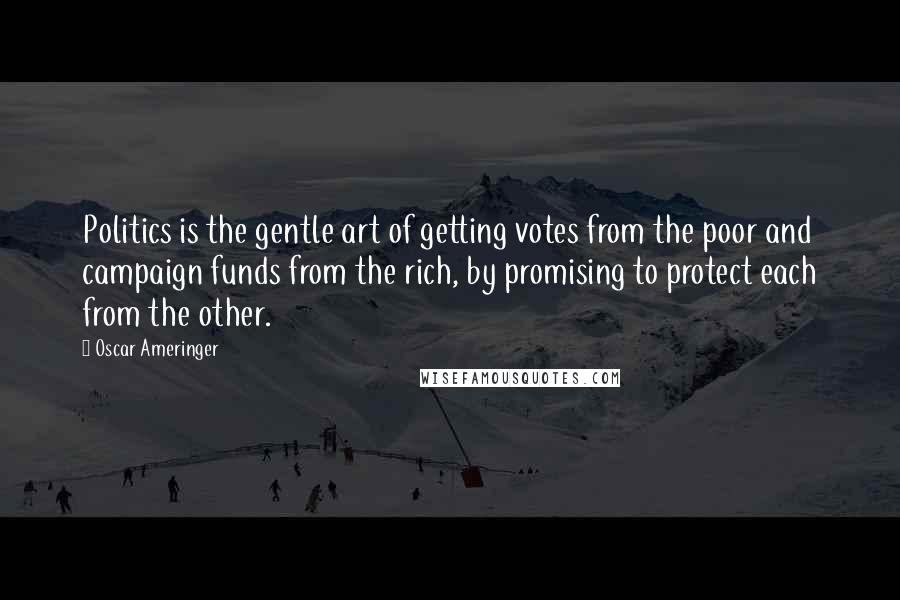 Oscar Ameringer Quotes: Politics is the gentle art of getting votes from the poor and campaign funds from the rich, by promising to protect each from the other.