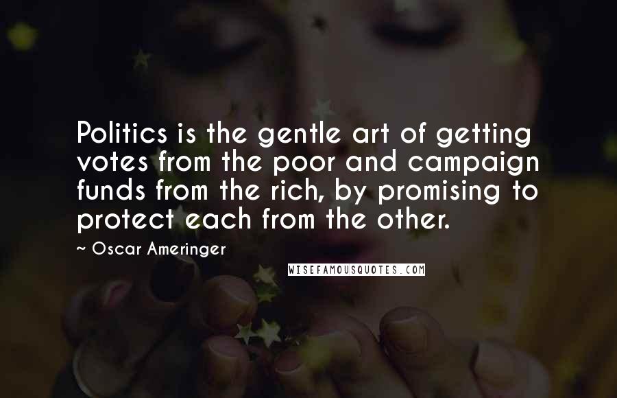 Oscar Ameringer Quotes: Politics is the gentle art of getting votes from the poor and campaign funds from the rich, by promising to protect each from the other.