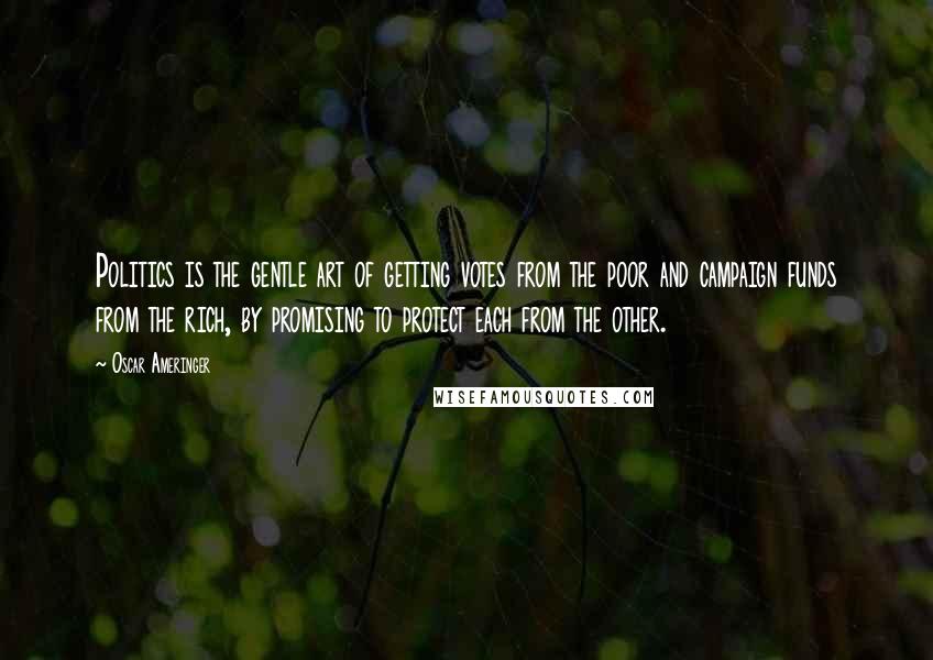 Oscar Ameringer Quotes: Politics is the gentle art of getting votes from the poor and campaign funds from the rich, by promising to protect each from the other.