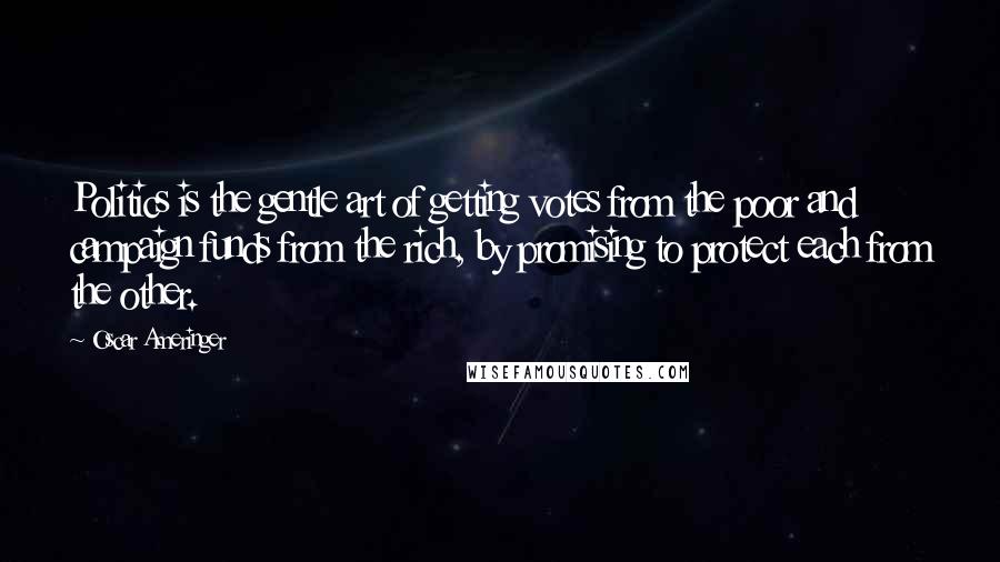 Oscar Ameringer Quotes: Politics is the gentle art of getting votes from the poor and campaign funds from the rich, by promising to protect each from the other.