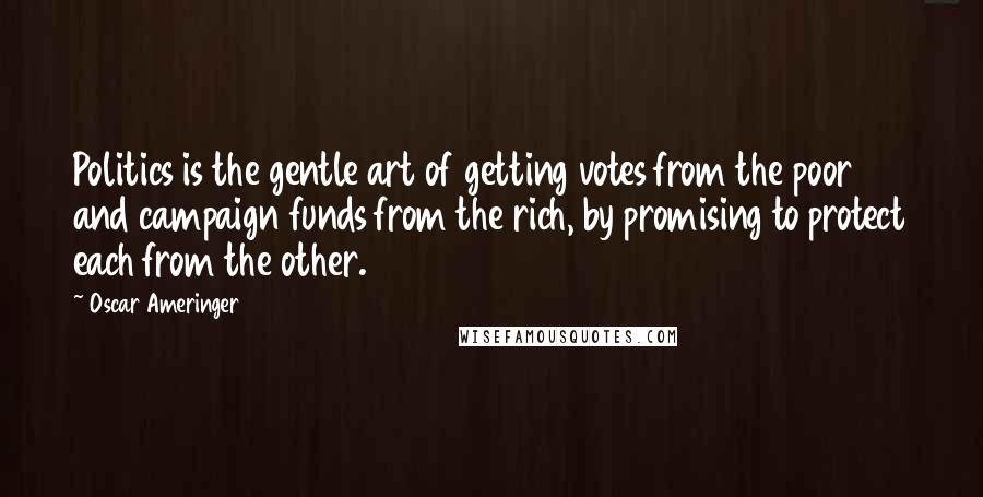 Oscar Ameringer Quotes: Politics is the gentle art of getting votes from the poor and campaign funds from the rich, by promising to protect each from the other.