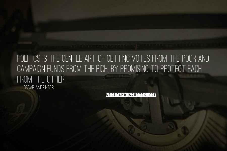 Oscar Ameringer Quotes: Politics is the gentle art of getting votes from the poor and campaign funds from the rich, by promising to protect each from the other.