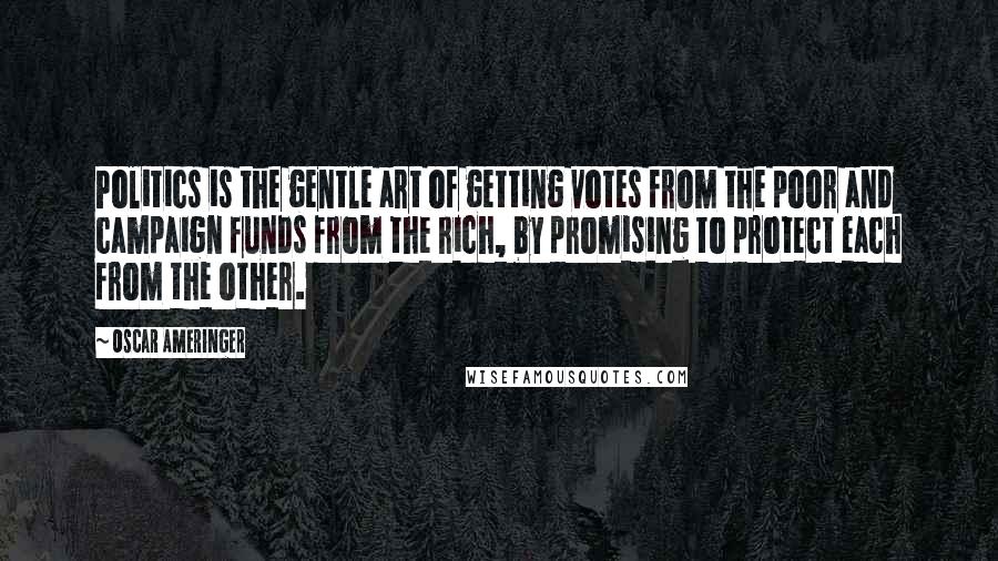 Oscar Ameringer Quotes: Politics is the gentle art of getting votes from the poor and campaign funds from the rich, by promising to protect each from the other.