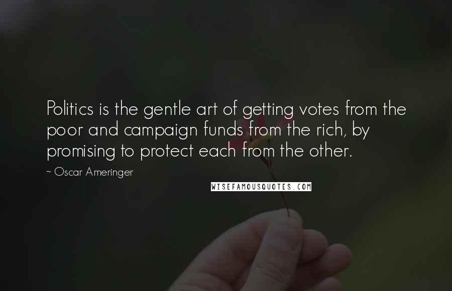 Oscar Ameringer Quotes: Politics is the gentle art of getting votes from the poor and campaign funds from the rich, by promising to protect each from the other.