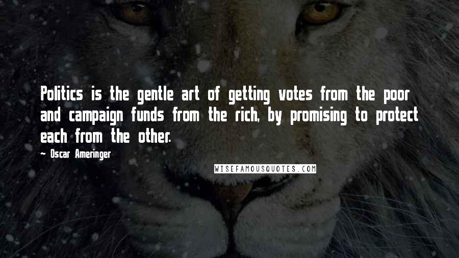 Oscar Ameringer Quotes: Politics is the gentle art of getting votes from the poor and campaign funds from the rich, by promising to protect each from the other.